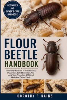FLOUR BEETLE HANDBOOK: The Complete Guide To Identification, Prevention, Safe Elimination, And Long-Term Protection Of Stored Grain And Pantry Foods