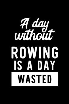 A Day Without Rowing Is A Day Wasted: Notebook for Rowing Lover | Great Christmas & Birthday Gift Idea for Rowing Fan | Rowing Journal | Rowing Fan Diary | 100 pages 6x9 inches