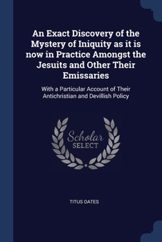 Paperback An Exact Discovery of the Mystery of Iniquity as it is now in Practice Amongst the Jesuits and Other Their Emissaries: With a Particular Account of Th Book