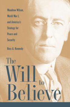The Will to Believe: Woodrow Wilson, World War I, and America's Strategy for Peace and Security (New Studies in U.S. Foreign Relations) - Book  of the New Studies in U.S. Foreign Relations