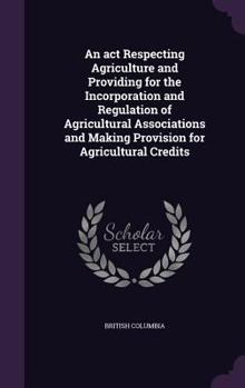 Hardcover An act Respecting Agriculture and Providing for the Incorporation and Regulation of Agricultural Associations and Making Provision for Agricultural Cr Book