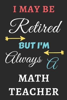 I May Be Retired But I'm Always A Math Teacher: lined notebook,funny retired Math Teacher gift