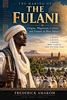 THE MAKING OF THE FULANI: Origins, Migration, Culture, and Empire in West Africa (Africa Truth Series)