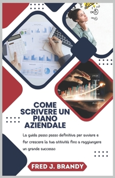 Come scrivere un piano aziendale: La guida passo passo definitiva per avviare e far crescere la tua attività fino a raggiungere un grande successo