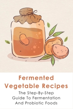 Paperback Fermented Vegetable Recipes: The Step-By-Step Guide To Fermentation And Probiotic Foods: Detailed Instructions For Fermenting Vegetables Book