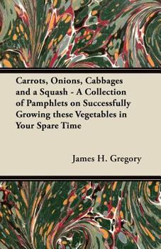 Carrots, Onions, Cabbages and a Squash - A Collection of Pamphlets on Successfully Growing these Vegetables in Your Spare Time