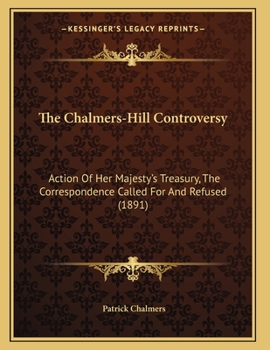 Paperback The Chalmers-Hill Controversy: Action Of Her Majesty's Treasury, The Correspondence Called For And Refused (1891) Book
