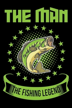 The Man The Fishing Legend: A Log Book To Record Details of Fishing Trip Experiences, Including Date, Time, Location, Weather Conditions, Water Conditions, Moon Phases etc