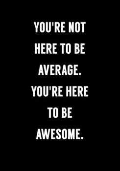 You're Not Here To Be Average, You're Here To Be Awesome: Coworker Gag Notebook (Dot Grid Journal & Weekly Planner)