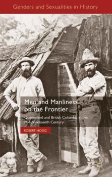 Hardcover Men and Manliness on the Frontier: Queensland and British Columbia in the Mid-Nineteenth Century Book