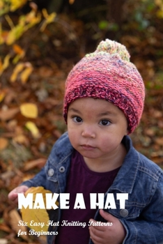 Paperback Make a Hat: Six Easy Hat Knitting Patterns for Beginners: Beginners: Six Easy Hat Knitting Patterns. Book