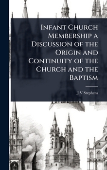 Infant Church Membership a Discussion of the Origin and Continuity of the Church and the Baptism