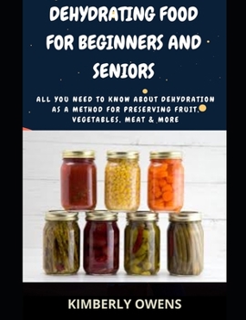 Dehydrating Food For Beginners and Seniors: All You Need to Know About Dehydration as a Method for Preserving Fruit, Vegetables, Meat & More