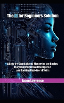 Paperback The AI for Beginners Solution: A Step-by-Step Guide to Mastering the Basics, Learning Generative Intelligence, and Gaining Real-World Skills Book