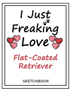 I Just Freaking Love Flat-Coated Retriever: SketchBook Solution For Every Dog Lover | Premium 120 Blank Pages (8.5''x11'') | Gift For Flat-Coated Retriever Lovers