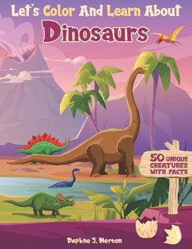 Let’s Color And Learn About Dinosaurs: An Educational Dinosaur Coloring Book with Fun Facts for Kids and Teens