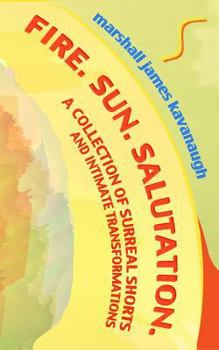 Fire. Sun. Salutation.: A Collection of Surreal Shorts and Intimate Transformations