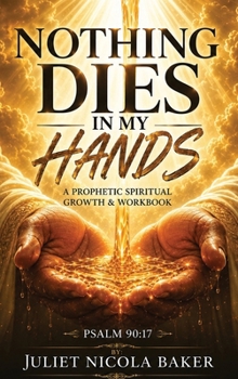 Nothing Dies in My Hands: A Prophetic Prayer & Spiritual Growth Workbook
