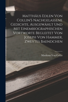 Paperback Matthäus Edlen Von Collin'S Nachgelassene Gedichte, Ausgewählt Und Mit Einembiographischen Vortworte Begleitet Von Joseph Von Hammer, Zweytes Baendche [German] Book