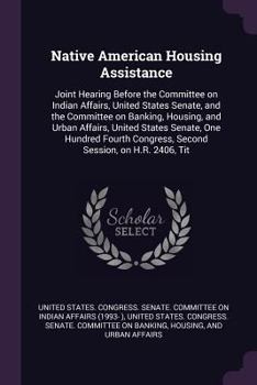 Native American Housing Assistance: Joint Hearing Before the Committee on Indian Affairs, United States Senate, and the Committee on Banking, Housing, and Urban Affairs, United States Senate, One Hund