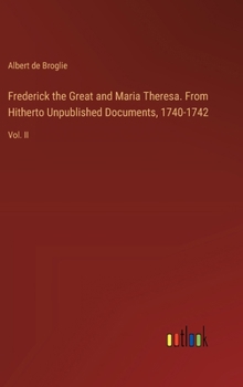 Hardcover Frederick the Great and Maria Theresa. From Hitherto Unpublished Documents, 1740-1742: Vol. II Book