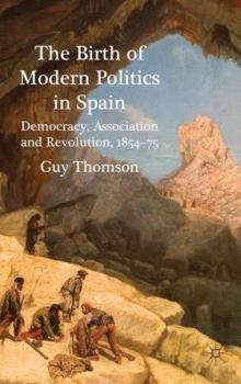 Hardcover The Birth of Modern Politics in Spain: Democracy, Association and Revolution, 1854-75 Book