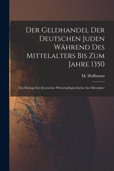 Der Geldhandel Der Deutschen Juden Wahrend Des Mittelalters Bis Zum Jahre 1350: Ein Beitrag Zur Deutschen Wirtschaftsgeschichte Im Mittelalter