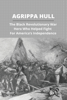 Agrippa Hull: The Black Revolutionary War Hero Who Helped Fight For America’s Independence: Agrippa Hull Book