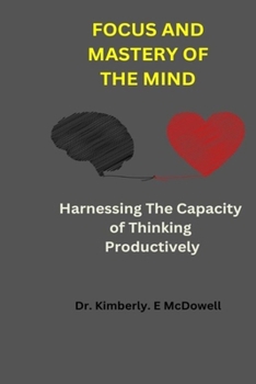 Focus And Mastery Of The Mind: Harnessing The Capacity Of Thinking Productively