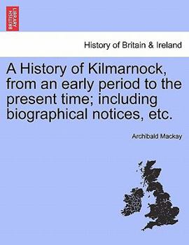 Paperback A History of Kilmarnock, from an Early Period to the Present Time; Including Biographical Notices, Etc. Book