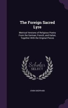 Hardcover The Foreign Sacred Lyre: Metrical Versions of Religious Poetry From the German, French, and Italian, Together With the Original Pieces Book