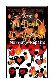 Marriage Counseling Book Therapy:till Death Do You Part!!! : Marriage Repairs: the Secret to Marriages That Lasts Forever:a Practical Guide to the Love She Most Desires