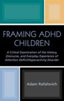 Hardcover Framing ADHD Children: A Critical Examination of the History, Discourse, and Everyday Experience of Attention Deficit/Hyperactivity Disorder Book