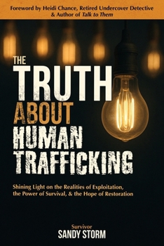 The Truth About Human Trafficking : Shining Light on the Realities of Exploitation, the Power of Survival, and the Hope of Restoration