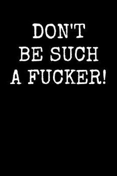 Don't Be Such A Fucker!: An Irreverent Snarky Humorous Sarcastic Profanity Funny Office Co-worker Appreciation Gratitude Gift