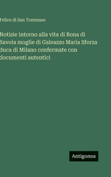 Notizie intorno alla vita di Bona di Savoia moglie di Galeazzo Maria Sforza duca di Milano confermate con documenti autentici (Italian Edition)
