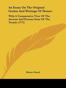 Paperback An Essay On The Original Genius And Writings Of Homer: With A Comparative View Of The Ancient And Present State Of The Troade (1775) Book