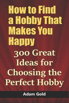 Paperback How to Find a Hobby That Makes You Happy: 300 Great Ideas for Choosing the Perfect Hobby Book