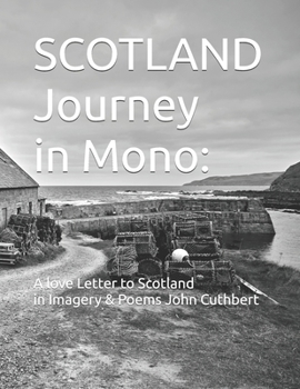 SCOTLAND Journey in Mono: A love Letter to Scotland In Imagery & Poems: John Cuthbert A Multi Award Winning Photographer (SCOTLAND A Love Letter to Scotland in Imagery & Poems)
