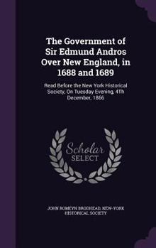 Hardcover The Government of Sir Edmund Andros Over New England, in 1688 and 1689: Read Before the New York Historical Society, On Tuesday Evening, 4Th December, Book