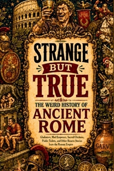 STRANGE BUT TRUE: THE WEIRD HISTORY OF ANCIENT ROME: Gladiators, Mad Emperors, Sacred Chickens, Public Toilets, and Other Bizarre Stories from the Roman Empire (SparkTrail Strange But True)