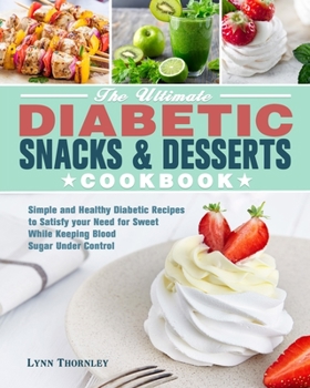 The Ultimate Diabetic Snacks and Desserts Cookbook: Simple and Healthy Diabetic Recipes to Satisfy your Need for Sweet While Keeping Blood Sugar Under