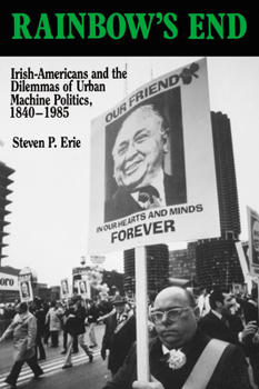 Rainbow's End: Irish-Americans and the Dilemmas of Urban Machine Politics, 1840-1985 - Book  of the California Series on Social Choice and Political Economy