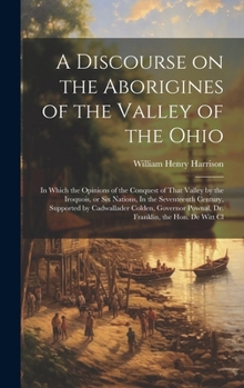 A Discourse on the Aborigines of the Valley of the Ohio: In Which the Opinions of the Conquest of That Valley by the Iroquois, or Six Nations, In the