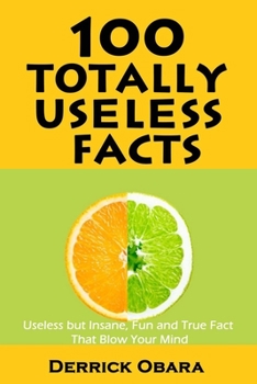 100 Totally Useless Facts : Useless but Insane, Fun and True Fact that Blow Your Mind