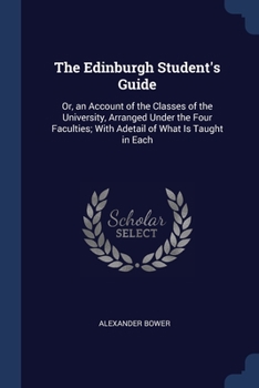 Paperback The Edinburgh Student's Guide: Or, an Account of the Classes of the University, Arranged Under the Four Faculties; With Adetail of What Is Taught in Book