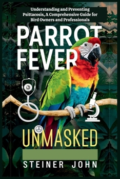 Parrot Fever Unmasked: Understanding and Preventing Psittacosis, A Comprehensive Guide for Bird Owners and Professionals