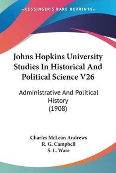 Johns Hopkins University Studies In Historical And Political Science V26: Administrative And Political History