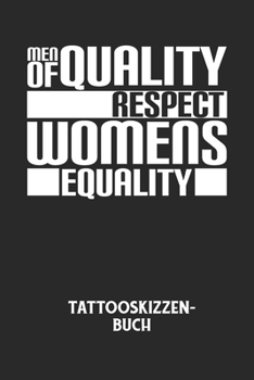 MEN OF QUALITY RESPECT WOMENS EQUALITY - Tattooskizzenbuch: Halte deine Ideen für Motive für dein nächstes Tattoo fest und baue dir ein ganzes Portfolio voller Designideen auf! (German Edition)
