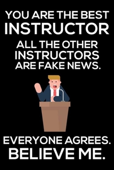 Paperback You Are The Best Instructor All The Other Instructors Are Fake News. Everyone Agrees. Believe Me.: Trump 2020 Notebook, Presidential Election, Funny P Book
